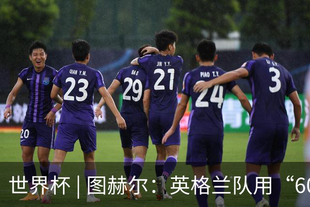世界杯 | 图赫尔：英格兰队用“60年来最大成就”回应批评