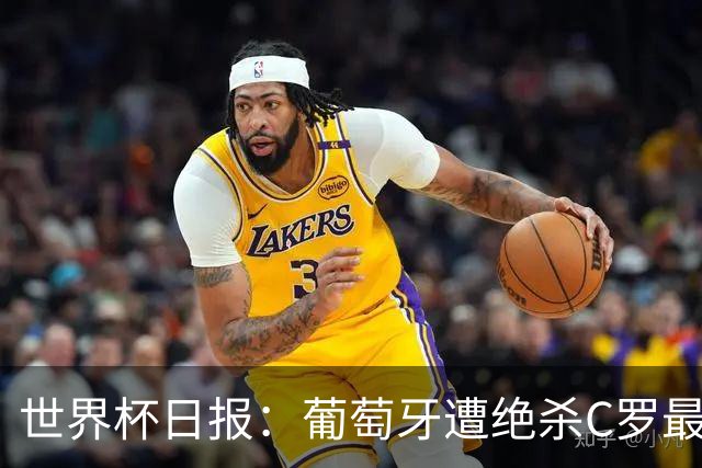 世界杯日报：葡萄牙遭绝杀C罗最后一舞 多国效仿美国上诉红黄牌