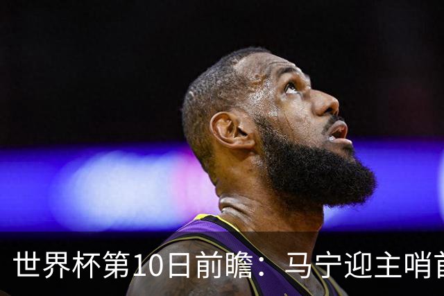 世界杯第10日前瞻：马宁迎主哨首秀 日本队踢第1000场里程碑