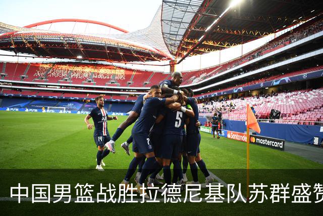 中国男篮战胜拉德尼基队苏群盛赞郭士强并点名两名球员
