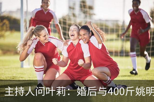 主持人问叶莉：婚后与400斤姚明怎么睡？回答让人意外