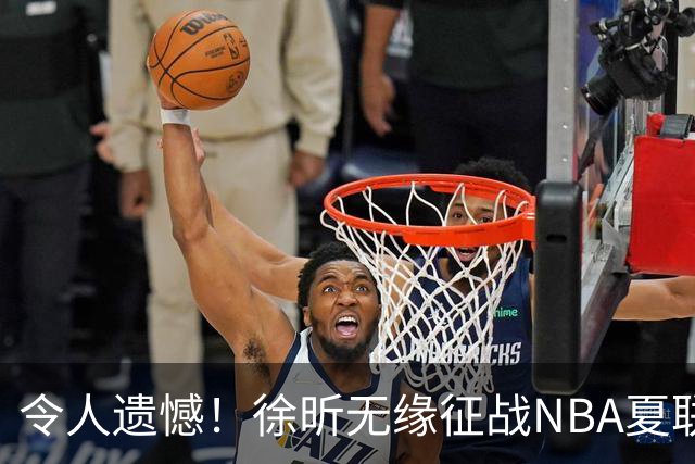 令人遗憾！徐昕无缘征战NBA夏联，原因曝光，球迷惋惜，杜锋躺枪