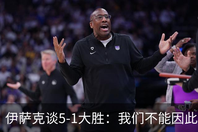 伊萨克谈5-1大胜：我们不能因此飘飘然，接下来的对手更强