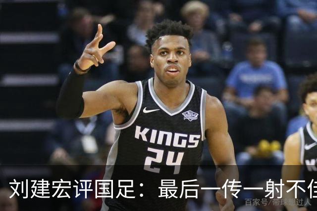 刘建宏评国足：最后一传一射不佳，恰恰代表了中国足球正常水平