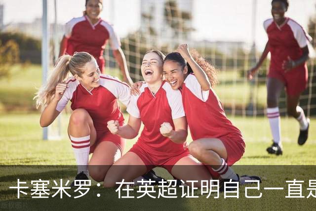 卡塞米罗：在英超证明自己一直是我的梦想 这里强度让巴西也受益
