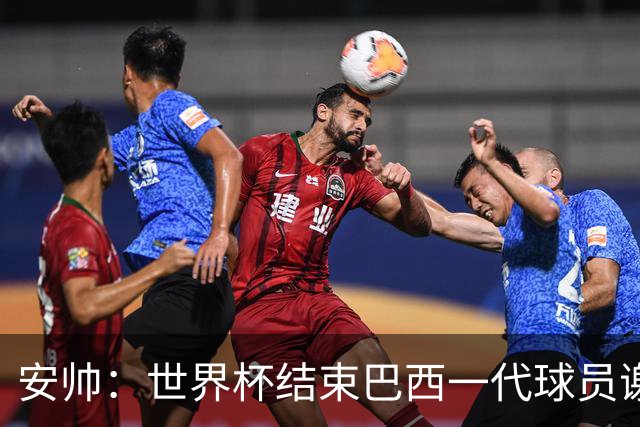 安帅：世界杯结束巴西一代球员谢幕 有维尼修斯等人不应踢传控