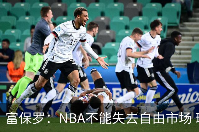 富保罗：NBA不能失去自由市场 球迷爱看 该直播让球员现场拿钱