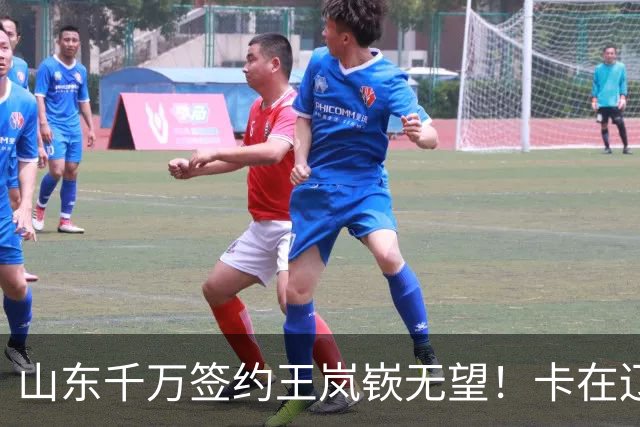 山东千万签约王岚嵚无望！卡在辽宁租借补偿上，明年再努力吧！