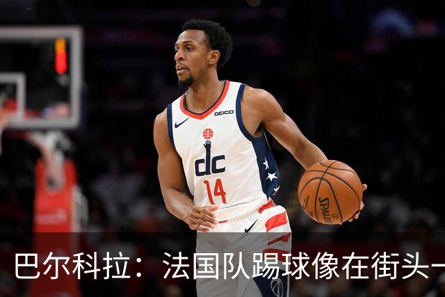巴尔科拉：法国队踢球像在街头一样自由 姆巴佩到左路我就插中路