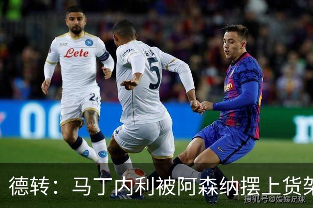 德转：马丁内利被阿森纳摆上货架，曼联、尤文、马竞有意