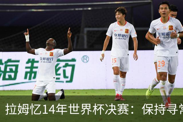 拉姆忆14年世界杯决赛：保持寻常心是关键，不要做太大改变
