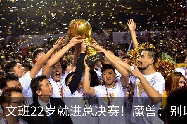 文班22岁就进总决赛！魔兽：别以为之后每年都能进 乔丹都做不到