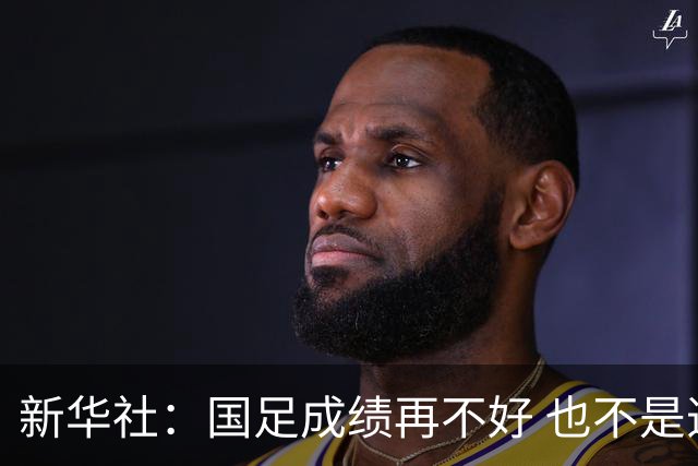 新华社：国足成绩再不好 也不是造谣的理由