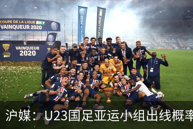 沪媒：U23国足亚运小组出线概率五五开，场场是决战没容错空间