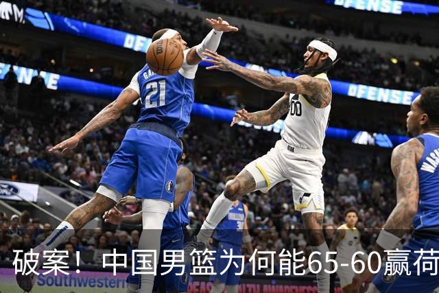 破案！中国男篮为何能65-60赢荷兰？赛后郭士强毫不犹豫说出原因