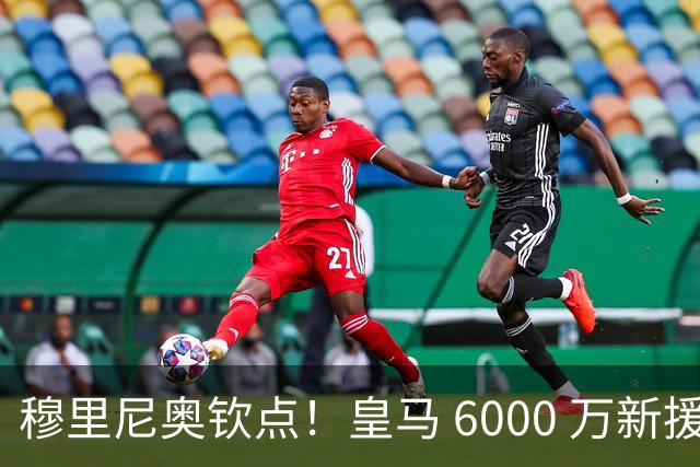 穆里尼奥钦点！皇马 6000 万新援成绝对核心！伯纳乌无人可替代