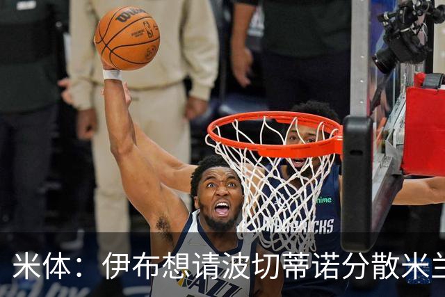 米体：伊布想请波切蒂诺分散米兰权力，从而让自己继续保有话语权