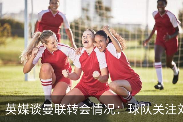 英媒谈曼联转会情况：球队关注刘易斯·霍尔，但尚未展开谈判
