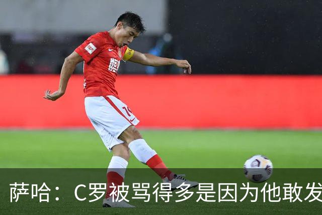 萨哈：C罗被骂得多是因为他敢发声 和梅西不同他不用队友围绕他踢