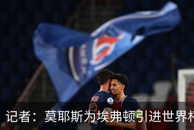 记者：莫耶斯为埃弗顿引进世界杯右后卫开绿灯，转会费1200万镑签至2029年