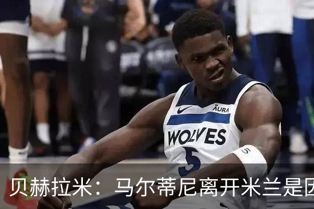 贝赫拉米：马尔蒂尼离开米兰是因内部充满复杂博弈，感到身心俱疲