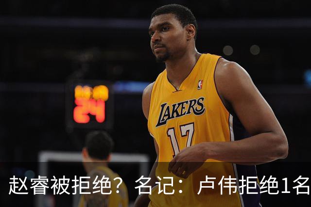 赵睿被拒绝？名记：卢伟拒绝1名国手，原因是性格有问题，要价高