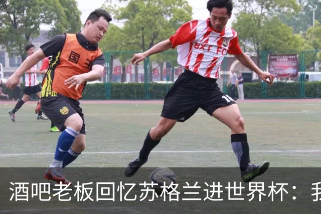 酒吧老板回忆苏格兰进世界杯：我们踢得不好，但我说服人们来看球