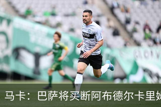 马卡：巴萨将买断阿布德尔卡里姆，他的能力与个性说服技术团队