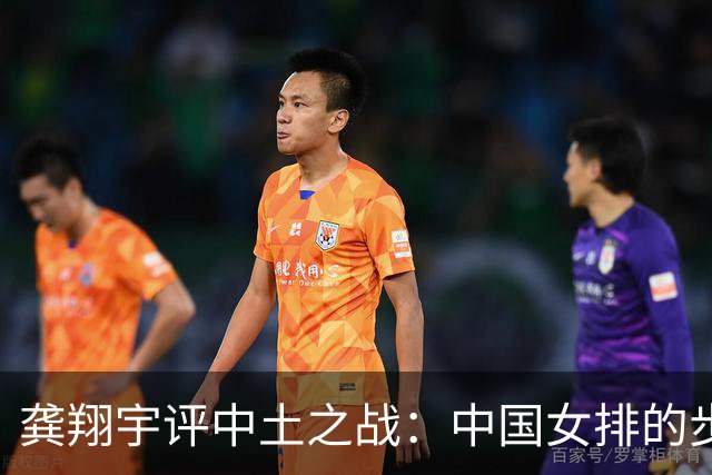 龚翔宇评中土之战：中国女排的步伐永远不会停下