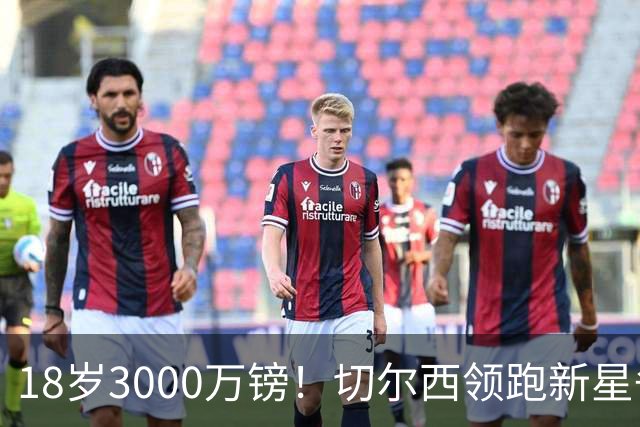 18岁3000万镑！切尔西领跑新星争夺，世界杯远射后身价飙涨