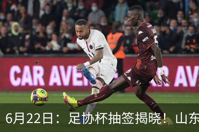 6月22日：足协杯抽签揭晓！山东泰山能否靠“神签”避开海港申花，逆袭卫冕？