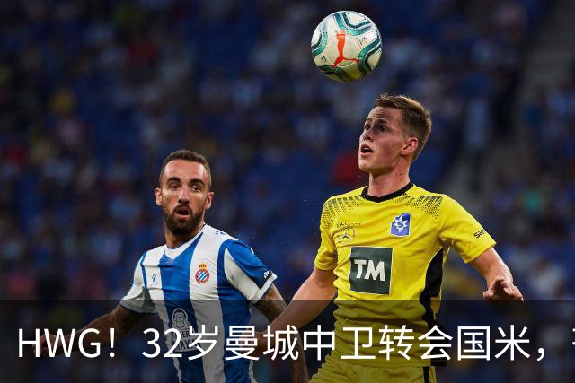 HWG！32岁曼城中卫转会国米，齐沃迎来新赛季靠谱后防帮手