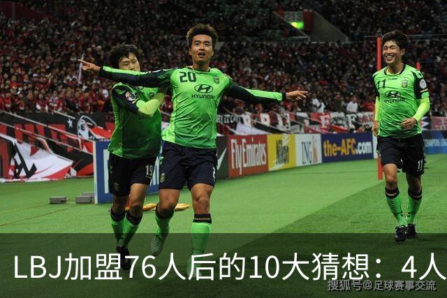 LBJ加盟76人后的10大猜想：4人同进全明星&若不夺冠会再打一年吗