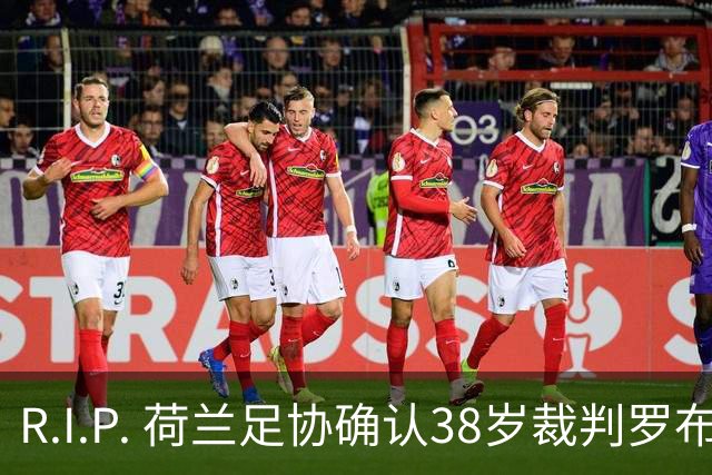 R.I.P. 荷兰足协确认38岁裁判罗布·迪佩林克去世，死因尚不清楚