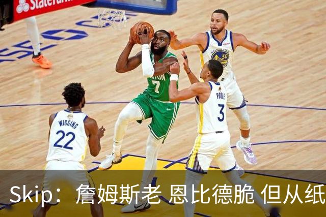 Skip：詹姆斯老 恩比德脆 但从纸面阵容来看 76人是第三夺冠热门