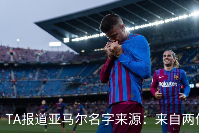 TA报道亚马尔名字来源：来自两位帮助了亚马尔家庭的神秘恩人